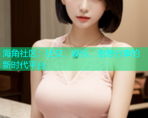 海角社区:社交、娱乐、信息分享的新时代平台 海角社区:社交、娱乐、信息分享的新时代平台