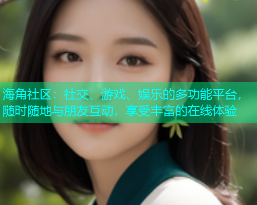 海角社区:社交、游戏、娱乐的多功能平台,随时随地与朋友互动,享受丰富的在线体验 海角社区:社交、游戏、娱乐的多功能平台,随时随地与朋友互动,享受丰富的在线体验