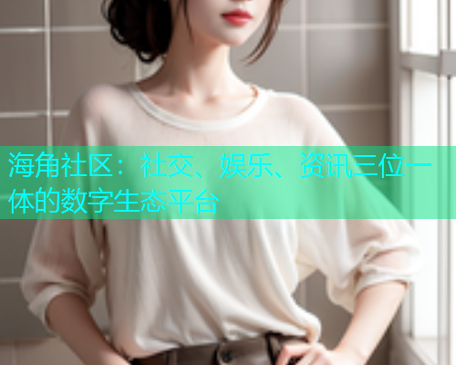 海角社区:社交、娱乐、资讯三位一体的数字生态平台 海角社区:社交、娱乐、资讯三位一体的数字生态平台