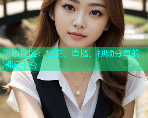 海角社区:社交、直播、视频分享的潮流平台 海角社区:社交、直播、视频分享的潮流平台