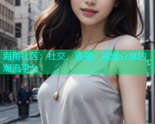 海角社区:社交、直播、视频分享的潮流平台 海角社区:社交、直播、视频分享的潮流平台