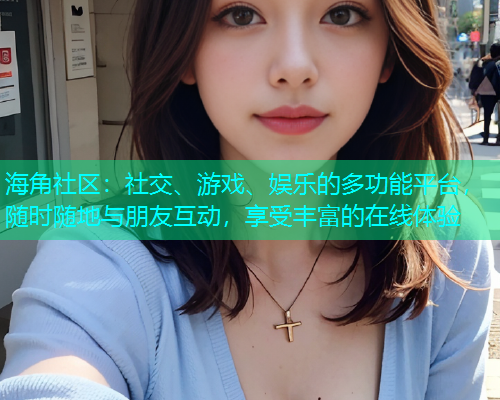 海角社区:社交、游戏、娱乐的多功能平台,随时随地与朋友互动,享受丰富的在线体验 海角社区:社交、游戏、娱乐的多功能平台,随时随地与朋友互动,享受丰富的在线体验