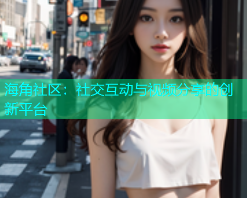 海角社区：社交互动与视频分享的创新平台