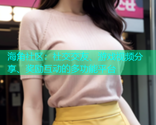 海角社区：社交交友、游戏视频分享、奖励互动的多功能平台