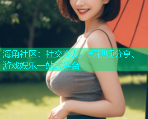 海角社区：社交交友、短视频分享、游戏娱乐一站式平台