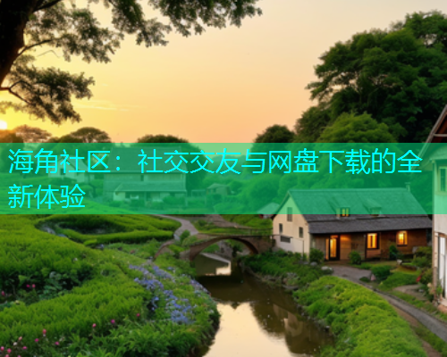 海角社区：社交交友与网盘下载的全新体验