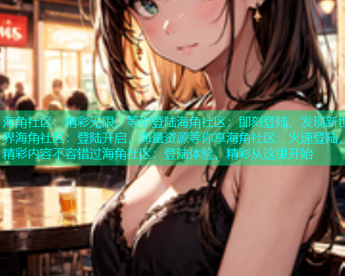 海角社区：精彩无限，等你登陆海角社区：即刻登陆，发现新世界海角社区：登陆开启，海量资源等你享海角社区：火速登陆，精彩内容不容错过海角社区：登陆体验，精彩从这里开始