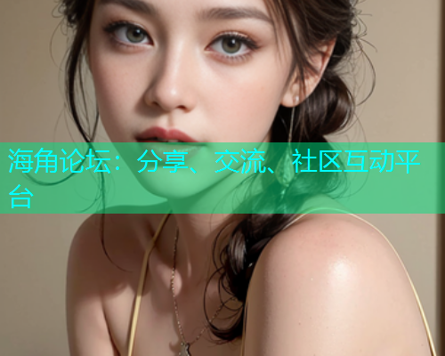 海角论坛:分享、交流、社区互动平台 海角论坛:分享、交流、社区互动平台