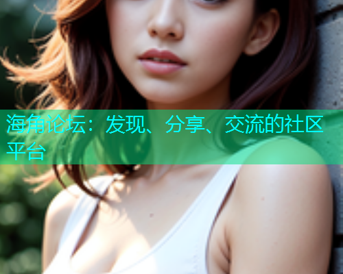 海角论坛:发现、分享、交流的社区平台 海角论坛:发现、分享、交流的社区平台