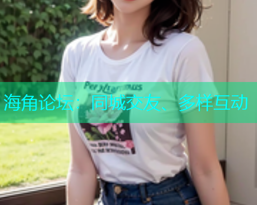 海角论坛：同城交友、多样互动