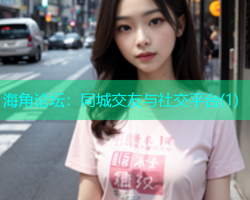 海角论坛：同城交友与社交平台(1)