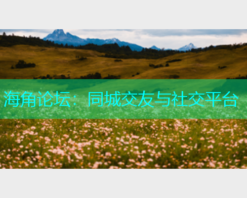 海角论坛：同城交友与社交平台