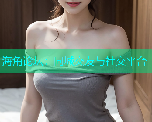 海角论坛：同城交友与社交平台
