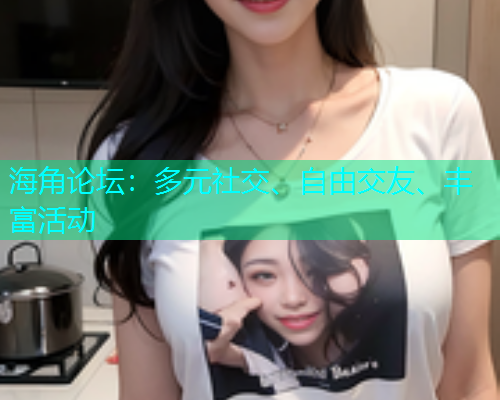 海角论坛：多元社交、自由交友、丰富活动