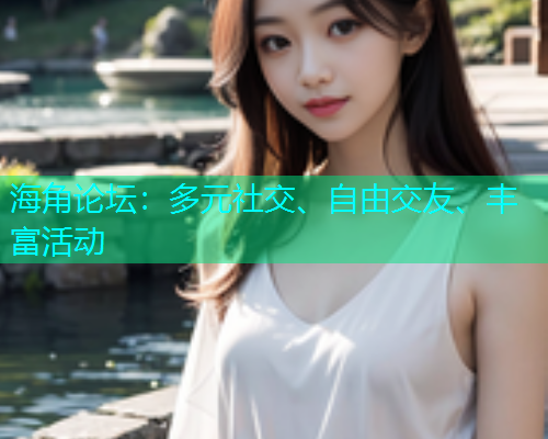 海角论坛：多元社交、自由交友、丰富活动