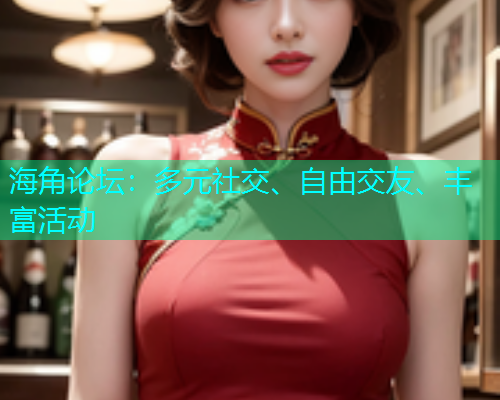 海角论坛：多元社交、自由交友、丰富活动
