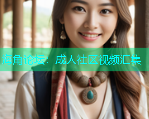 海角论坛：成人社区视频汇集
