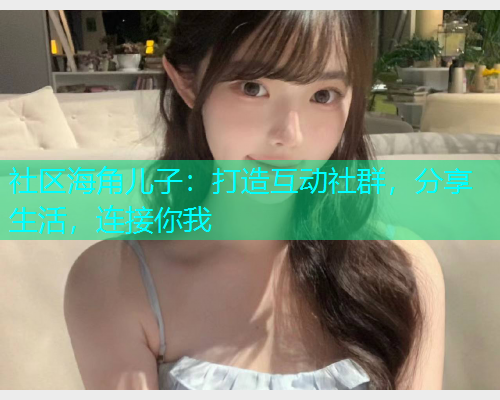 社区海角儿子:打造互动社群,分享生活,连接你我 社区海角儿子:打造互动社群,分享生活,连接你我