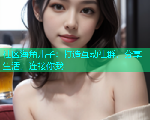 社区海角儿子：打造互动社群，分享生活，连接你我