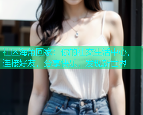 社区海角回家:你的社交生活中心,连接好友,分享快乐,发现新世界 社区海角回家:你的社交生活中心,连接好友,分享快乐,发现新世界