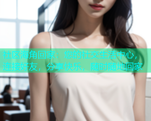 社区海角回家：您的社交生活中心，连接好友，分享快乐，随时随地回家