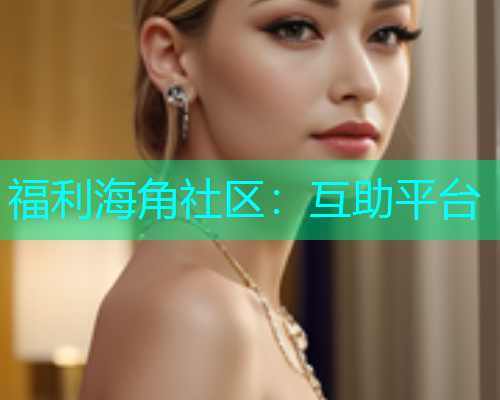 福利海角社区：互助平台