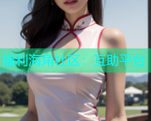 福利海角社区：互助平台