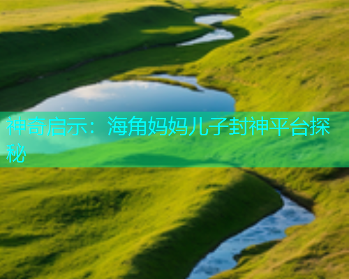 神奇启示：海角妈妈儿子封神平台探秘