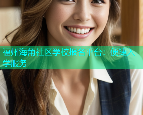 福州海角社区学校报名平台：便捷入学服务