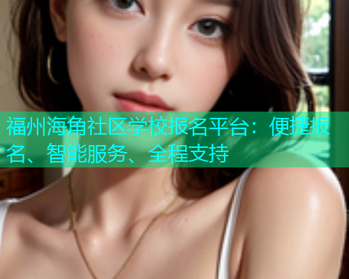 福州海角社区学校报名平台：便捷报名、智能服务、全程支持