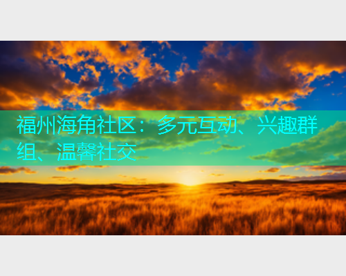 福州海角社区:多元互动、兴趣群组、温馨社交 福州海角社区:多元互动、兴趣群组、温馨社交