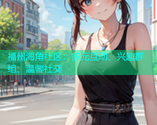福州海角社区:多元互动、兴趣群组、温馨社交 福州海角社区:多元互动、兴趣群组、温馨社交