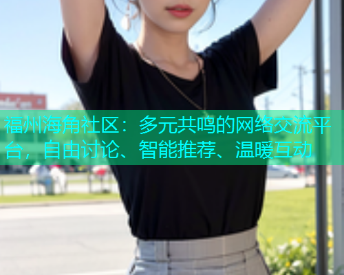福州海角社区:多元共鸣的网络交流平台,自由讨论、智能推荐、温暖互动 福州海角社区:多元共鸣的网络交流平台,自由讨论、智能推荐、温暖互动