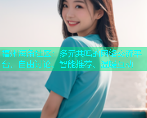 福州海角社区：多元共鸣的网络交流平台，自由讨论、智能推荐、温暖互动