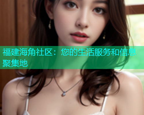 福建海角社区：您的生活服务和信息聚集地