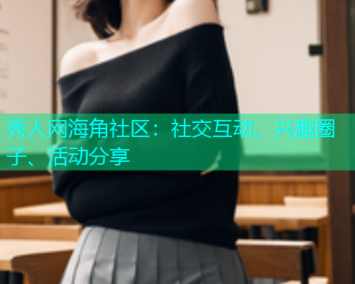 秀人网海角社区：社交互动、兴趣圈子、活动分享