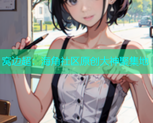 窝边超：海角社区原创大神聚集地
