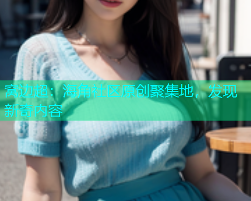 窝边超：海角社区原创聚集地，发现新奇内容