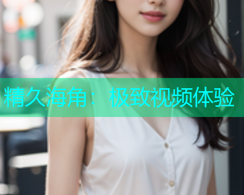 精久海角：极致视频体验