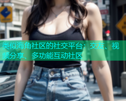 类似海角社区的社交平台：交友、视频分享、多功能互动社区