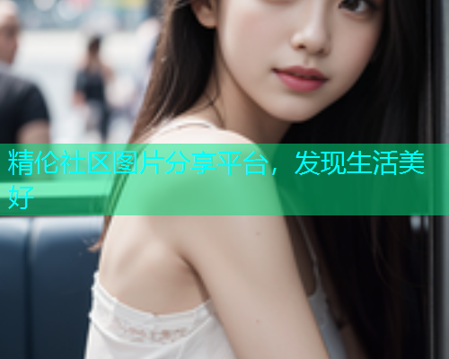 精伦社区图片分享平台，发现生活美好