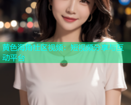黄色海角社区视频：短视频分享与互动平台