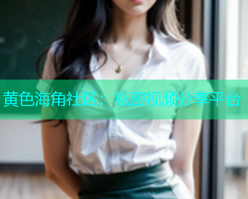 黄色海角社区：私密视频分享平台