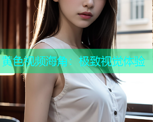 黄色视频海角：极致视觉体验
