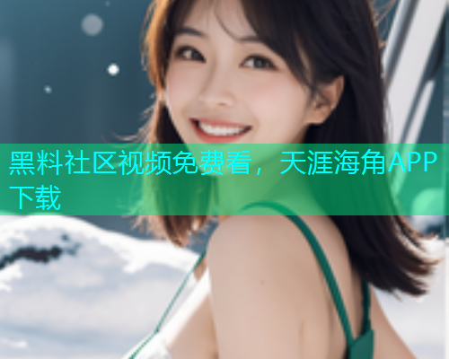 黑料社区视频免费看，天涯海角APP下载