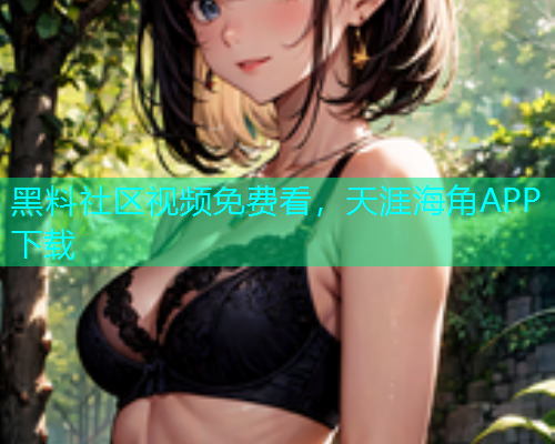 黑料社区视频免费看，天涯海角APP下载