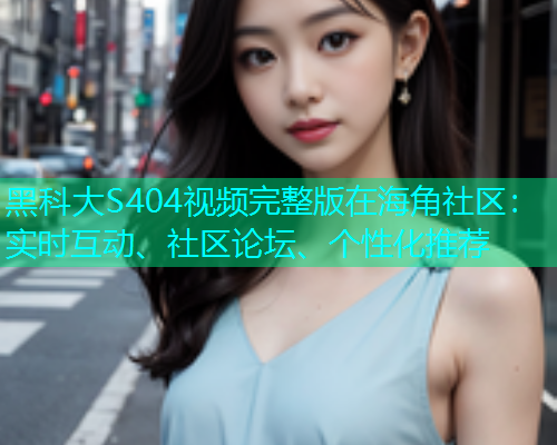 黑科大S404视频完整版在海角社区：实时互动、社区论坛、个性化推荐