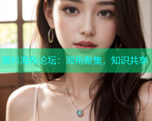 黑科海角论坛：海角聚集，知识共享