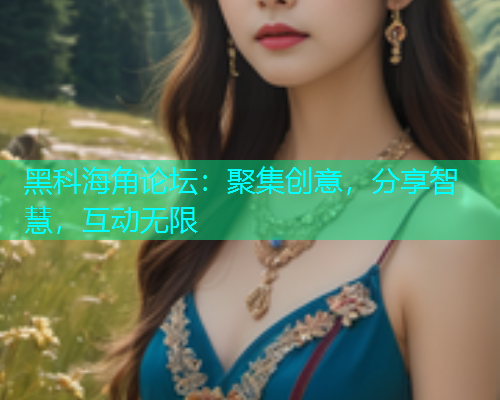 黑科海角论坛：聚集创意，分享智慧，互动无限