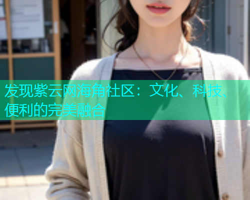 发现紫云网海角社区：文化、科技、便利的完美融合